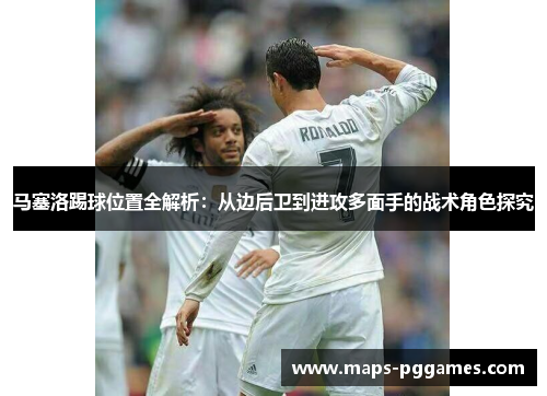 马塞洛踢球位置全解析：从边后卫到进攻多面手的战术角色探究