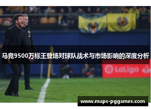 马竞9500万标王登场对球队战术与市场影响的深度分析