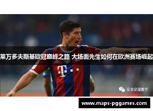 莱万多夫斯基欧冠巅峰之路 大场面先生如何在欧洲赛场崛起