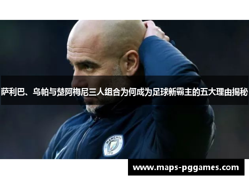 萨利巴、乌帕与楚阿梅尼三人组合为何成为足球新霸主的五大理由揭秘