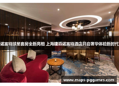 诺富特球星套房全新亮相 上海建滔诺富特酒店开启奢华体验新时代 诺富特球星套房全新亮相 上海建滔诺富特酒店开启奢华体验新时代