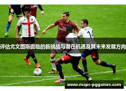 评估尤文图斯面临的新挑战与潜在机遇及其未来发展方向 评估尤文图斯面临的新挑战与潜在机遇及其未来发展方向