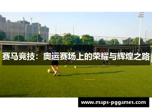 赛马竞技:奥运赛场上的荣耀与辉煌之路 赛马竞技:奥运赛场上的荣耀与辉煌之路