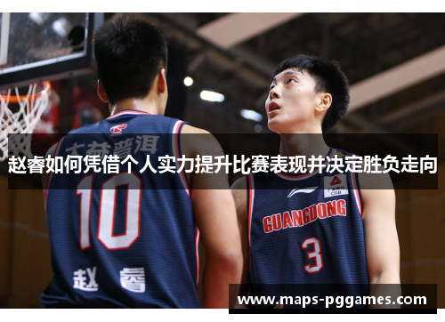 赵睿如何凭借个人实力提升比赛表现并决定胜负走向 赵睿如何凭借个人实力提升比赛表现并决定胜负走向