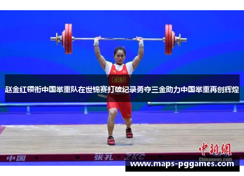 赵金红领衔中国举重队在世锦赛打破纪录勇夺三金助力中国举重再创辉煌 赵金红领衔中国举重队在世锦赛打破纪录勇夺三金助力中国举重再创辉煌