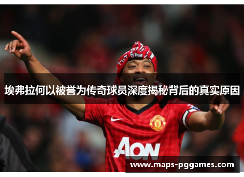 埃弗拉何以被誉为传奇球员深度揭秘背后的真实原因 埃弗拉何以被誉为传奇球员深度揭秘背后的真实原因