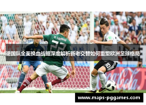 德国队全面换血战略深度解析新老交替如何重塑欧洲足球格局 德国队全面换血战略深度解析新老交替如何重塑欧洲足球格局