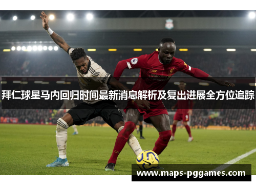 拜仁球星马内回归时间最新消息解析及复出进展全方位追踪 拜仁球星马内回归时间最新消息解析及复出进展全方位追踪
