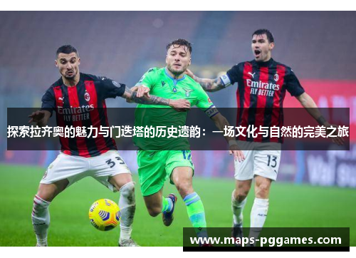 探索拉齐奥的魅力与门迭塔的历史遗韵:一场文化与自然的完美之旅 探索拉齐奥的魅力与门迭塔的历史遗韵:一场文化与自然的完美之旅