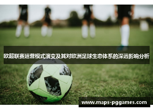 欧超联赛运营模式演变及其对欧洲足球生态体系的深远影响分析 欧超联赛运营模式演变及其对欧洲足球生态体系的深远影响分析
