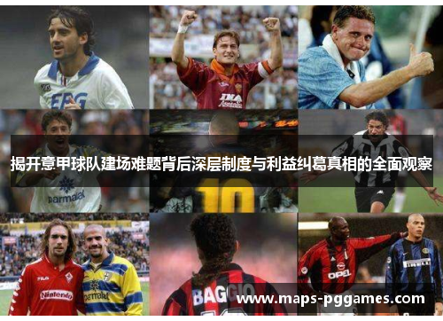 揭开意甲球队建场难题背后深层制度与利益纠葛真相的全面观察