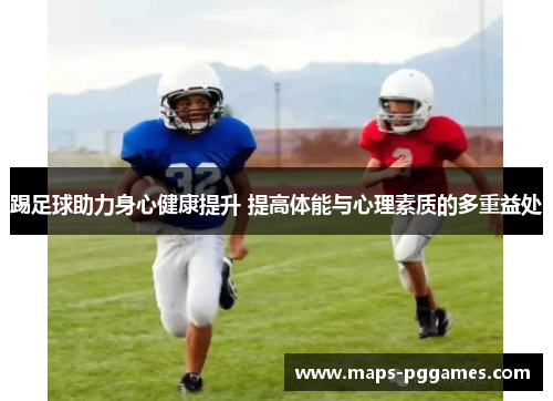 踢足球助力身心健康提升 提高体能与心理素质的多重益处