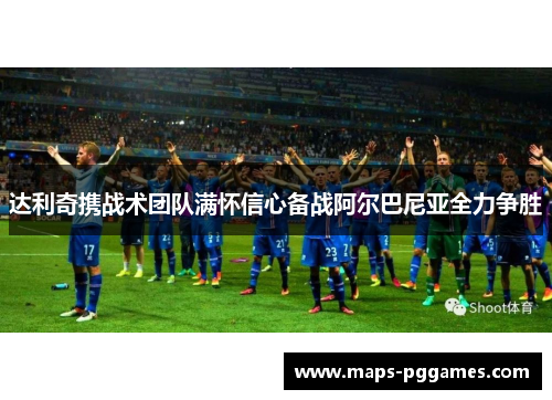 达利奇携战术团队满怀信心备战阿尔巴尼亚全力争胜