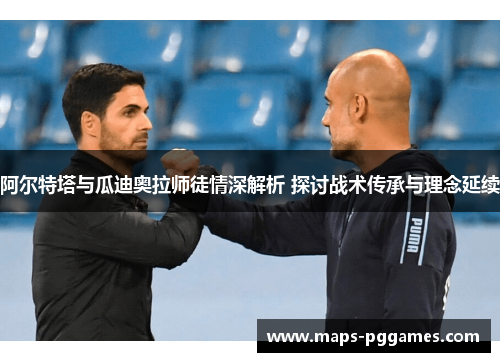 阿尔特塔与瓜迪奥拉师徒情深解析 探讨战术传承与理念延续