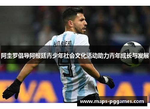 阿圭罗倡导阿根廷青少年社会文化活动助力青年成长与发展