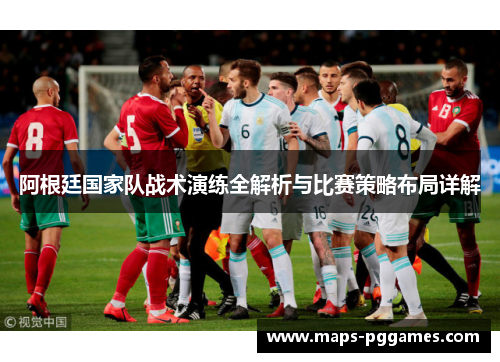 阿根廷国家队战术演练全解析与比赛策略布局详解 阿根廷国家队战术演练全解析与比赛策略布局详解