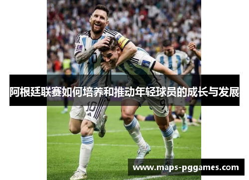 阿根廷联赛如何培养和推动年轻球员的成长与发展 阿根廷联赛如何培养和推动年轻球员的成长与发展