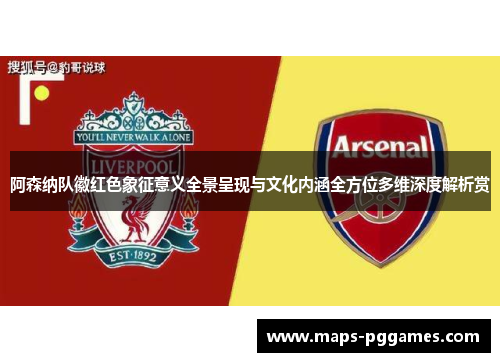 阿森纳队徽红色象征意义全景呈现与文化内涵全方位多维深度解析赏 阿森纳队徽红色象征意义全景呈现与文化内涵全方位多维深度解析赏