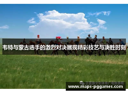 韦特与蒙古选手的激烈对决展现精彩技艺与决胜时刻