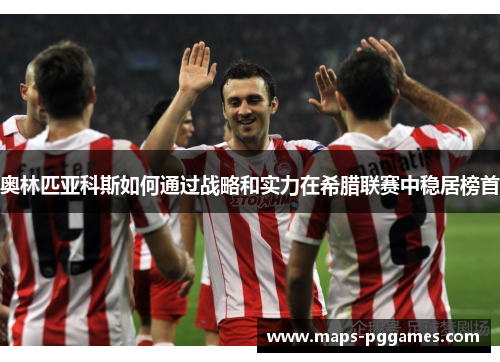 奥林匹亚科斯如何通过战略和实力在希腊联赛中稳居榜首