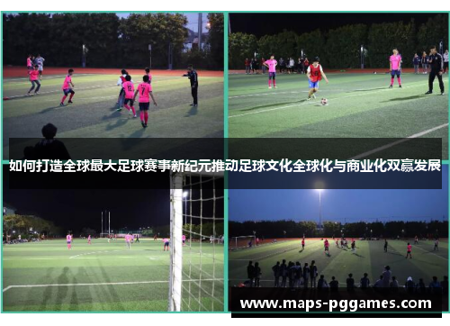 如何打造全球最大足球赛事新纪元推动足球文化全球化与商业化双赢发展 如何打造全球最大足球赛事新纪元推动足球文化全球化与商业化双赢发展