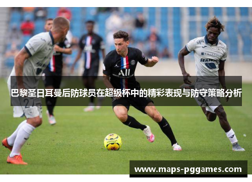 巴黎圣日耳曼后防球员在超级杯中的精彩表现与防守策略分析
