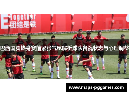 巴西国脚热身赛前紧张气氛解析球队备战状态与心理调整