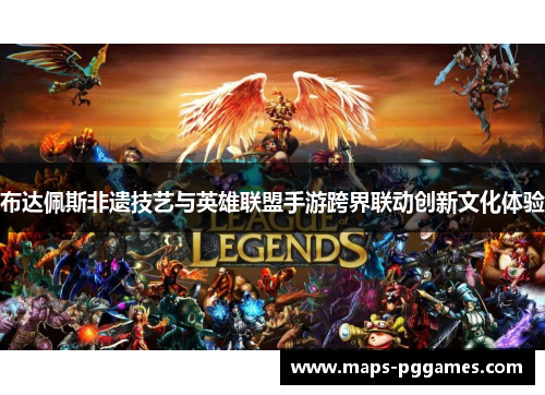 布达佩斯非遗技艺与英雄联盟手游跨界联动创新文化体验