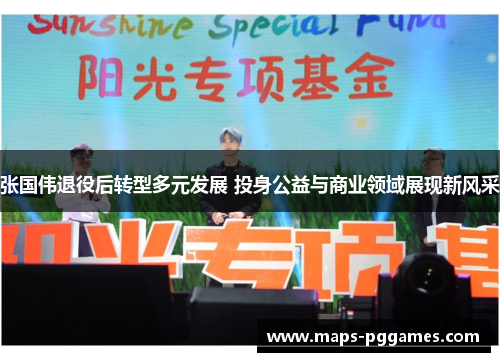 张国伟退役后转型多元发展 投身公益与商业领域展现新风采