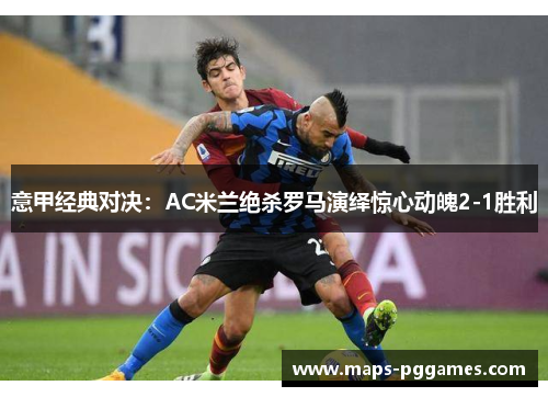 意甲经典对决：AC米兰绝杀罗马演绎惊心动魄2-1胜利
