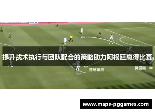 提升战术执行与团队配合的策略助力阿根廷赢得比赛