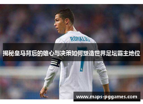 揭秘皇马背后的雄心与决策如何塑造世界足坛霸主地位