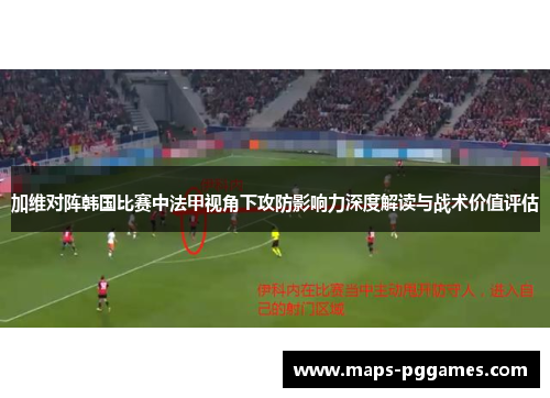 加维对阵韩国比赛中法甲视角下攻防影响力深度解读与战术价值评估 加维对阵韩国比赛中法甲视角下攻防影响力深度解读与战术价值评估