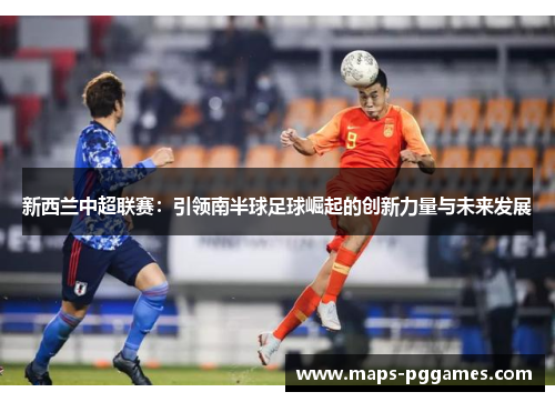 新西兰中超联赛：引领南半球足球崛起的创新力量与未来发展