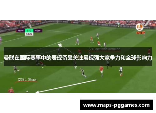 曼联在国际赛事中的表现备受关注展现强大竞争力和全球影响力