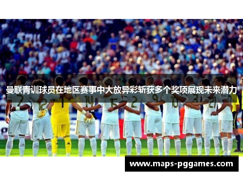 曼联青训球员在地区赛事中大放异彩斩获多个奖项展现未来潜力