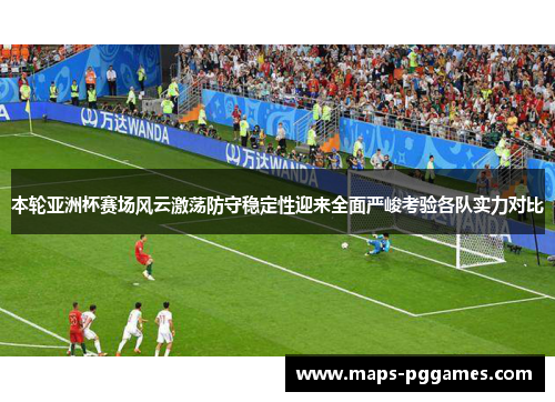本轮亚洲杯赛场风云激荡防守稳定性迎来全面严峻考验各队实力对比