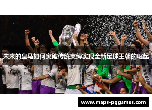 未来的皇马如何突破传统束缚实现全新足球王朝的崛起