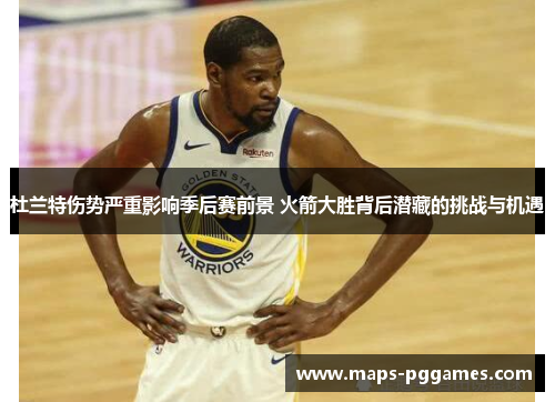 杜兰特伤势严重影响季后赛前景 火箭大胜背后潜藏的挑战与机遇
