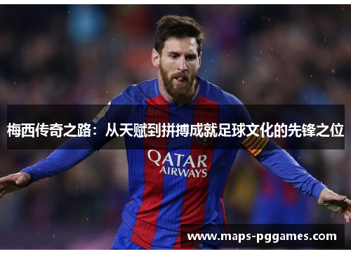 梅西传奇之路：从天赋到拼搏成就足球文化的先锋之位