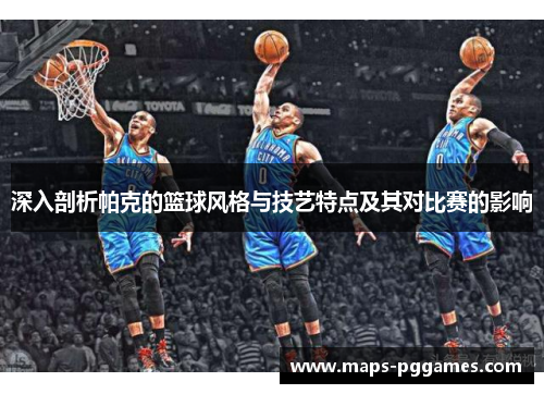 深入剖析帕克的篮球风格与技艺特点及其对比赛的影响