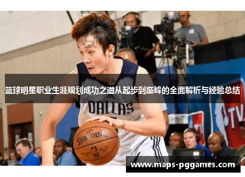 篮球明星职业生涯规划成功之道从起步到巅峰的全面解析与经验总结