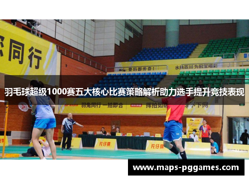 羽毛球超级1000赛五大核心比赛策略解析助力选手提升竞技表现