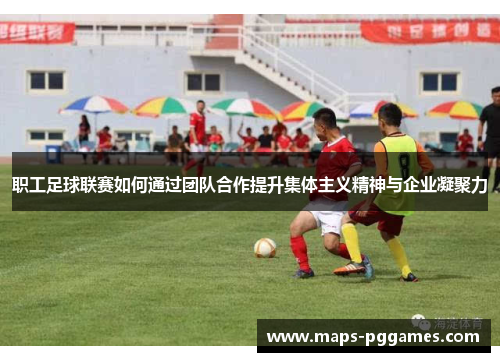 职工足球联赛如何通过团队合作提升集体主义精神与企业凝聚力 职工足球联赛如何通过团队合作提升集体主义精神与企业凝聚力