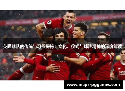 英超球队的传统与习俗探秘：文化、仪式与球迷精神的深度解读