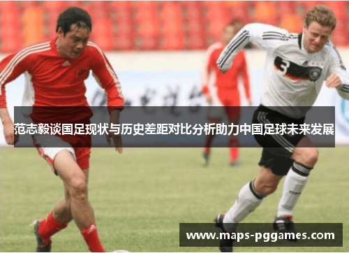 范志毅谈国足现状与历史差距对比分析助力中国足球未来发展 范志毅谈国足现状与历史差距对比分析助力中国足球未来发展