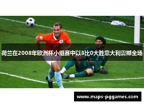 荷兰在2008年欧洲杯小组赛中以3比0大胜意大利震撼全场 荷兰在2008年欧洲杯小组赛中以3比0大胜意大利震撼全场