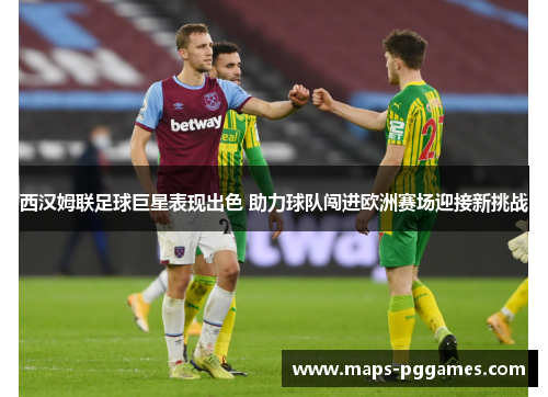 西汉姆联足球巨星表现出色 助力球队闯进欧洲赛场迎接新挑战