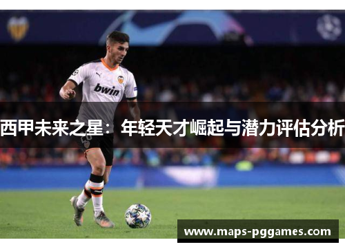 西甲未来之星：年轻天才崛起与潜力评估分析