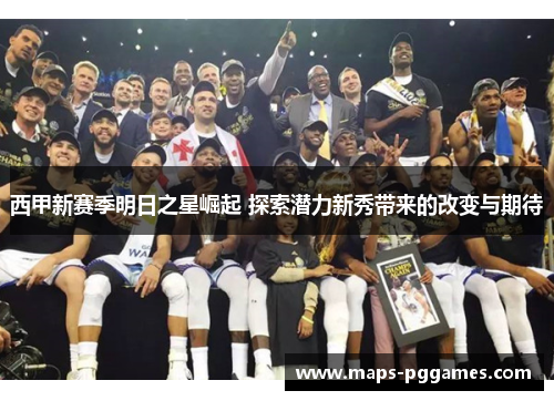 西甲新赛季明日之星崛起 探索潜力新秀带来的改变与期待